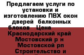 Предлагаем услуги по установки и изготовлению ПВХ окон, дверей, балконных блоков › Цена ­ 5 000 - Краснодарский край, Мостовский р-н, Мостовской рп Строительство и ремонт » Двери, окна и перегородки   . Краснодарский край